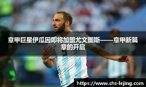 意甲巨星伊瓜因即将加盟尤文图斯——意甲新篇章的开启