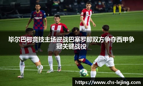 毕尔巴鄂竞技主场迎战巴塞罗那双方争夺西甲争冠关键战役